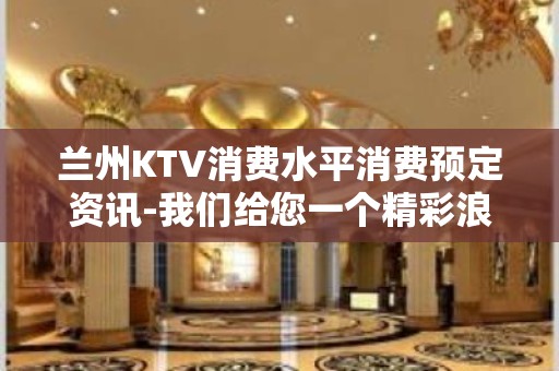 兰州KTV消费水平消费预定资讯-我们给您一个精彩浪漫的夜晚