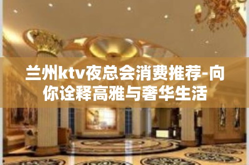 兰州ktv夜总会消费推荐-向你诠释高雅与奢华生活