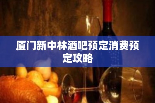 厦门新中林酒吧预定消费预定攻略