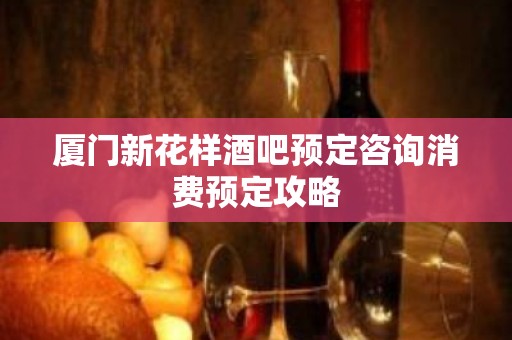 厦门新花样酒吧预定咨询消费预定攻略