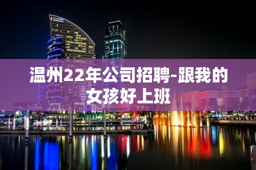 温州22年公司招聘-跟我的女孩好上班