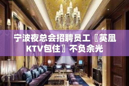 宁波夜总会招聘员工〖英凰KTV包住〗不负余光