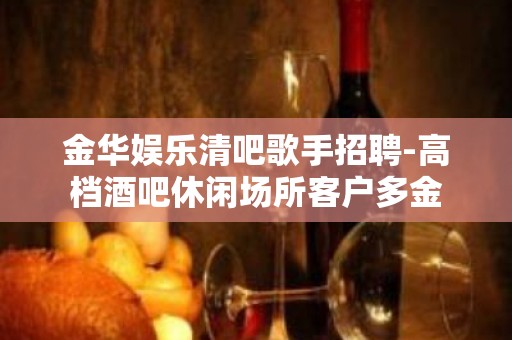 金华娱乐清吧歌手招聘-高档酒吧休闲场所客户多金