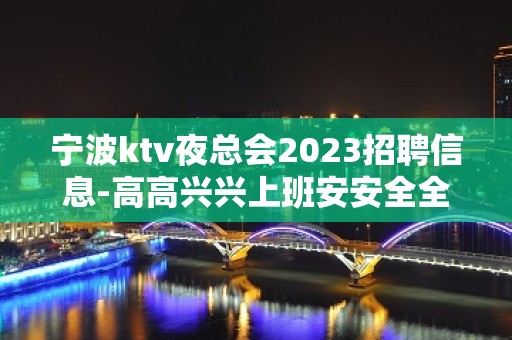 宁波ktv夜总会2023招聘信息-高高兴兴上班安安全全回家