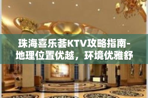 珠海喜乐荟KTV攻略指南-地理位置优越，环境优雅舒适