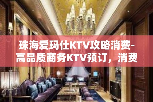 珠海爱玛仕KTV攻略消费-高品质商务KTV预订，消费明确