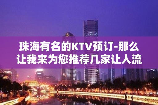 珠海有名的KTV预订-那么让我来为您推荐几家让人流连忘返的KTV