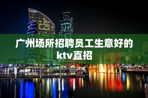 广州场所招聘员工生意好的ktv直招