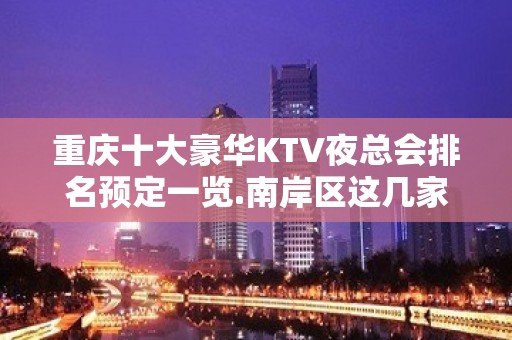 重庆十大豪华KTV夜总会排名预定一览.南岸区这几家您玩过吗