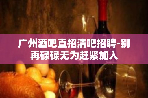 广州酒吧直招清吧招聘-别再碌碌无为赶紧加入