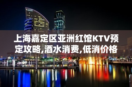 上海嘉定区亚洲红馆KTV预定攻略,酒水消费,低消价格