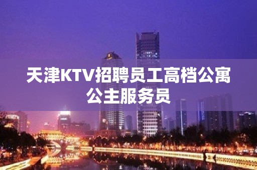 天津KTV招聘员工高档公寓公主服务员