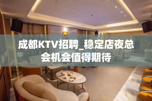 成都KTV招聘_稳定店夜总会机会值得期待