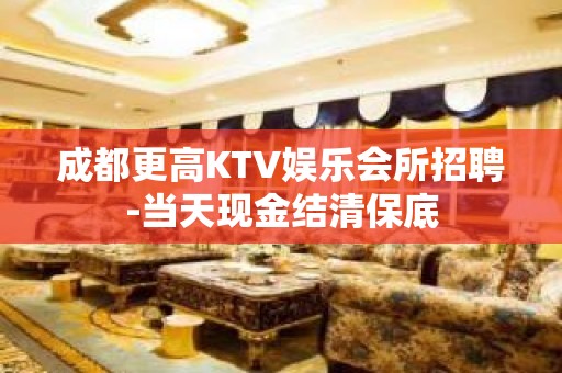 成都更高KTV娱乐会所招聘-当天现金结清保底