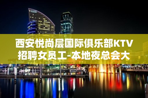 西安悦尚层国际俱乐部KTV招聘女员工-本地夜总会大量招聘员工