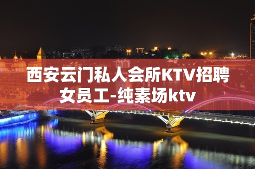 西安云门私人会所KTV招聘女员工-纯素场ktv