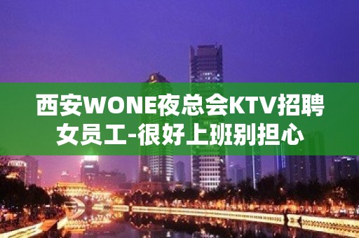 西安WONE夜总会KTV招聘女员工-很好上班别担心