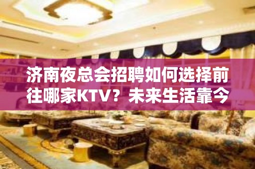 济南夜总会招聘如何选择前往哪家KTV？未来生活靠今天