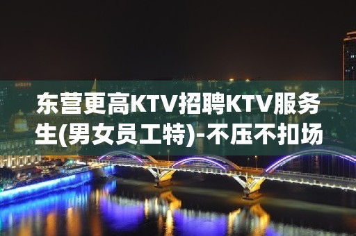 东营更高KTV招聘KTV服务生(男女员工特)-不压不扣场