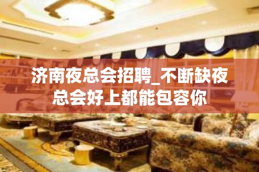 济南夜总会招聘_不断缺夜总会好上都能包容你