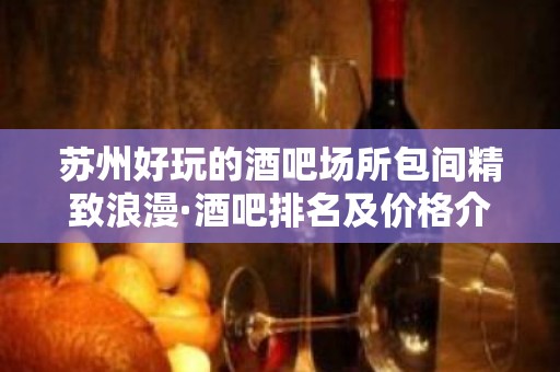 苏州好玩的酒吧场所包间精致浪漫·酒吧排名及价格介绍