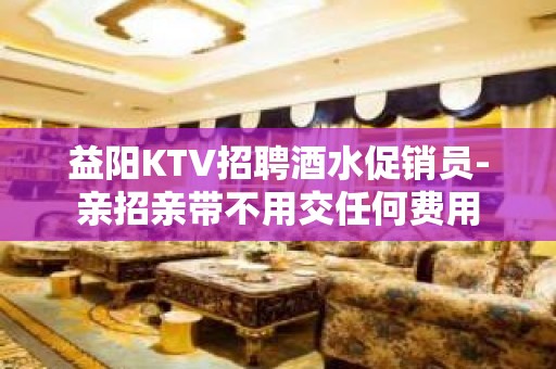 益阳KTV招聘酒水促销员-亲招亲带不用交任何费用