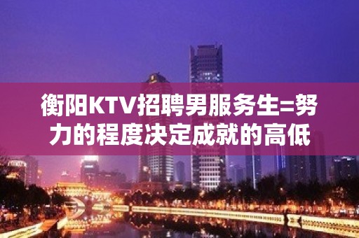 衡阳KTV招聘男服务生=努力的程度决定成就的高低