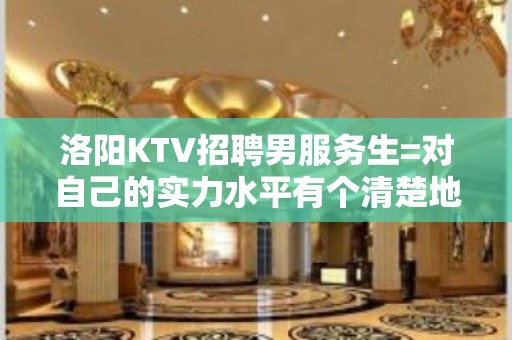 洛阳KTV招聘男服务生=对自己的实力水平有个清楚地认知