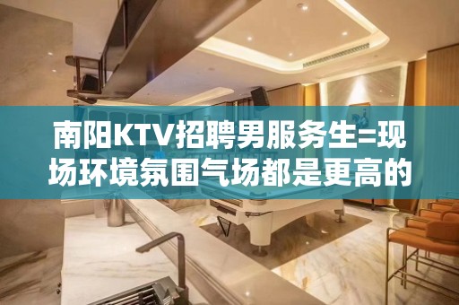 南阳KTV招聘男服务生=现场环境氛围气场都是更高的