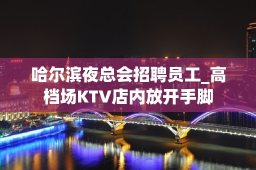 哈尔滨夜总会招聘员工_高档场KTV店内放开手脚