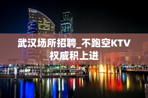 武汉场所招聘_不跑空KTV权威积上进