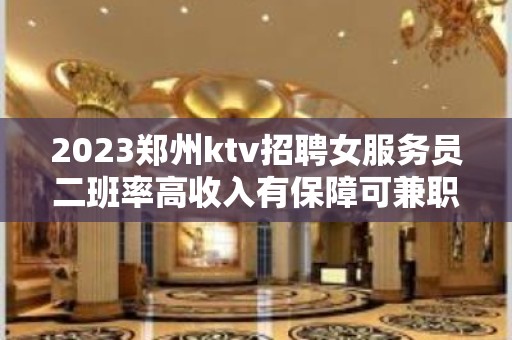 2023郑州ktv招聘女服务员二班率高收入有保障可兼职