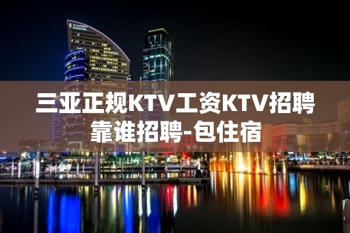 三亚正规KTV工资KTV招聘靠谁招聘-包住宿