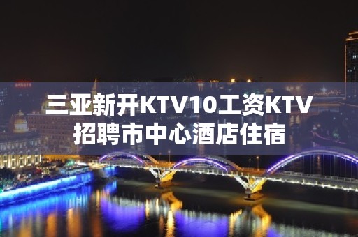 三亚新开KTV10工资KTV招聘市中心酒店住宿