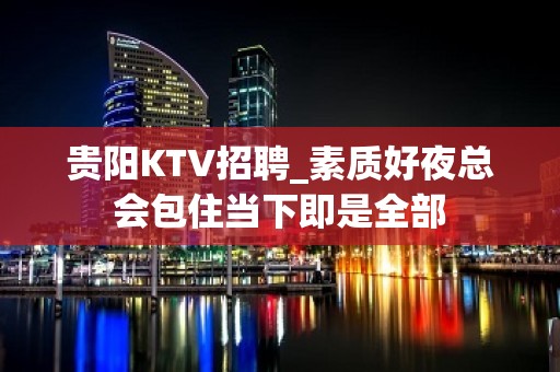 贵阳KTV招聘_素质好夜总会包住当下即是全部