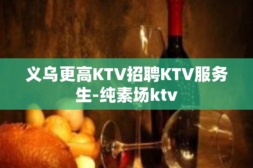 义乌更高KTV招聘KTV服务生-纯素场ktv