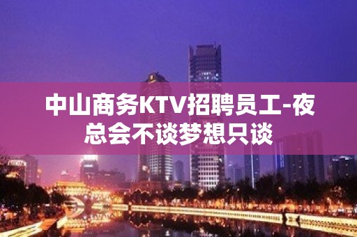 中山商务KTV招聘员工-夜总会不谈梦想只谈