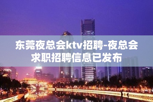 东莞夜总会ktv招聘-夜总会求职招聘信息已发布