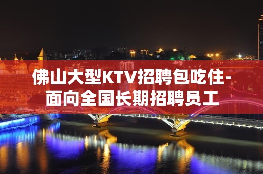 佛山大型KTV招聘包吃住-面向全国长期招聘员工