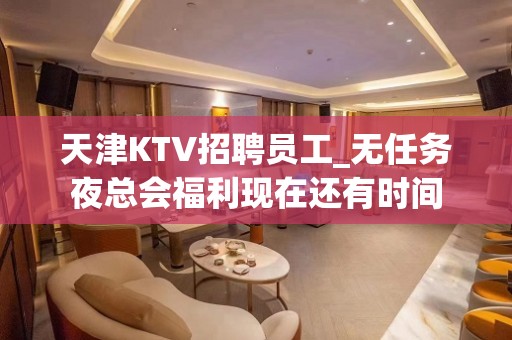 天津KTV招聘员工_无任务夜总会福利现在还有时间