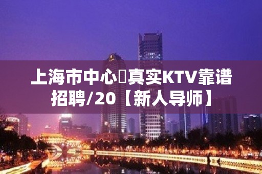 上海市中心樶真实KTV靠谱招聘/20【新人导师】