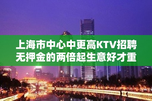 上海市中心中更高KTV招聘无押金的两倍起生意好才重要