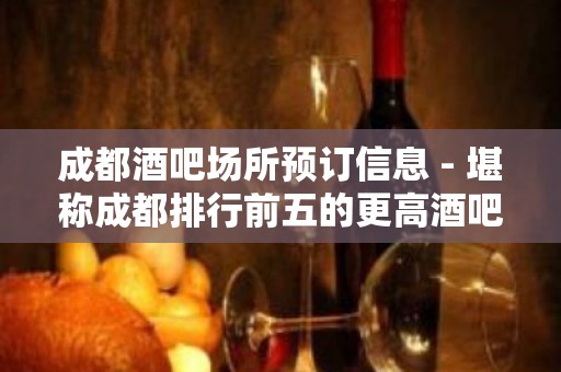 成都酒吧场所预订信息 - 堪称成都排行前五的更高酒吧