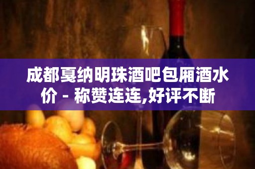 成都戛纳明珠酒吧包厢酒水价 - 称赞连连,好评不断