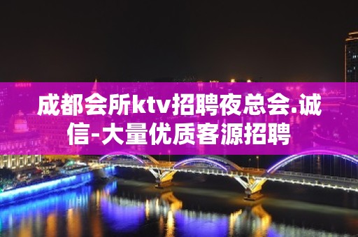 成都会所ktv招聘夜总会.诚信-大量优质客源招聘