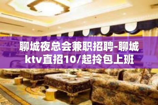 聊城夜总会兼职招聘-聊城ktv直招10/起拎包上班