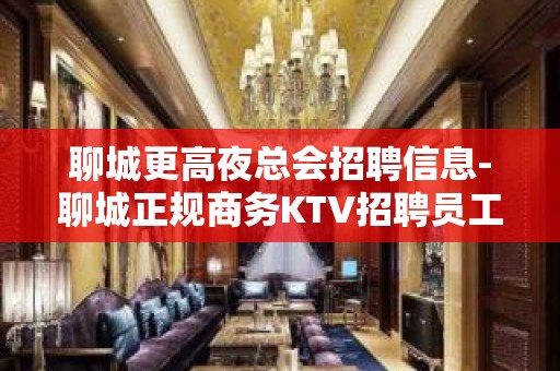 聊城更高夜总会招聘信息-聊城正规商务KTV招聘员工