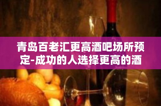 青岛百老汇更高酒吧场所预定-成功的人选择更高的酒吧