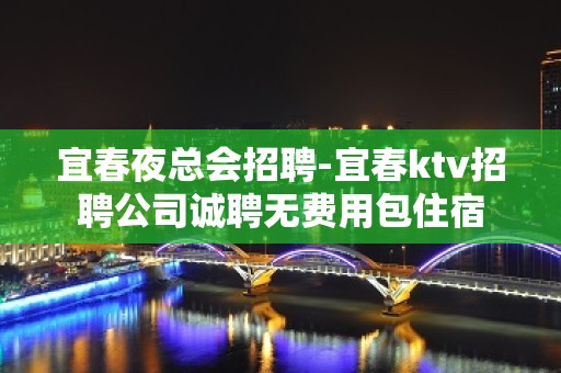 宜春夜总会招聘-宜春ktv招聘公司诚聘无费用包住宿