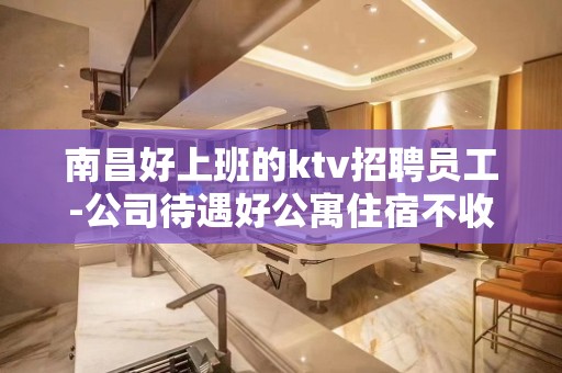 南昌好上班的ktv招聘员工-公司待遇好公寓住宿不收费用